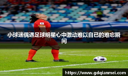 小球迷偶遇足球明星心中激动难以自已的难忘瞬间