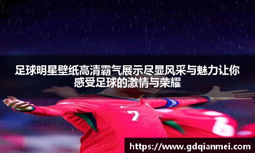 足球明星壁纸高清霸气展示尽显风采与魅力让你感受足球的激情与荣耀